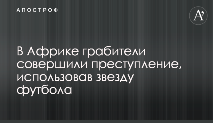 В Африке грабители совершили преступление, использовав звезду футбола