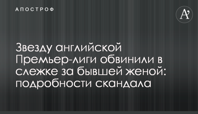 Зірку англійської Прем'єр-ліги звинуватили в стеженні за колишньою дружиною: подробиці скандалу