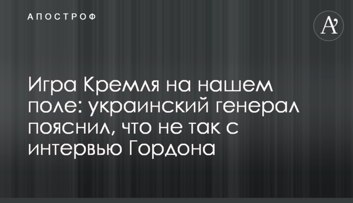 Игра Кремля на нашем поле: украинский генерал пояснил, что не так с интервью Гордона