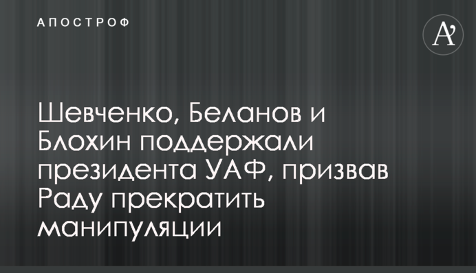 Шевченко, Бєланов та Блохін підтримали президента УАФ, закликавши Раду припинити маніпуляції