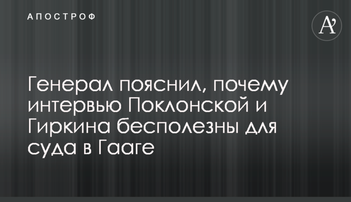 Генерал пояснил, почему интервью Поклонской и Гиркина бесполезны для суда в Гааге