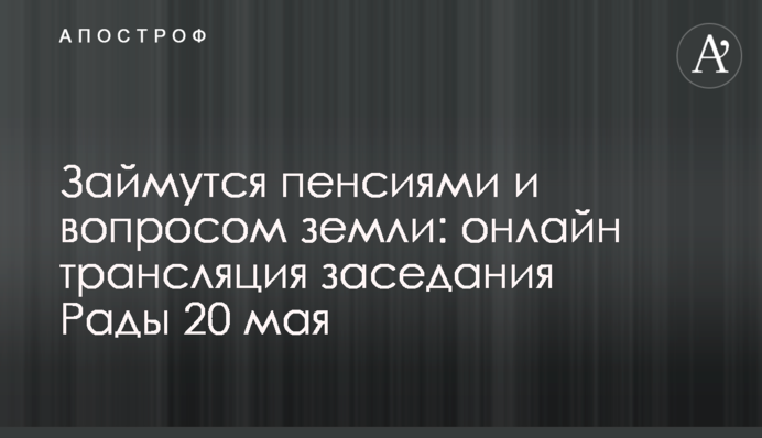 Займутся пенсиями и вопросом земли: онлайн трансляция заседания Рады 20 мая
