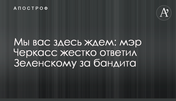 Мы вас здесь ждем: мэр Черкасс жестко ответил Зеленскому за бандита