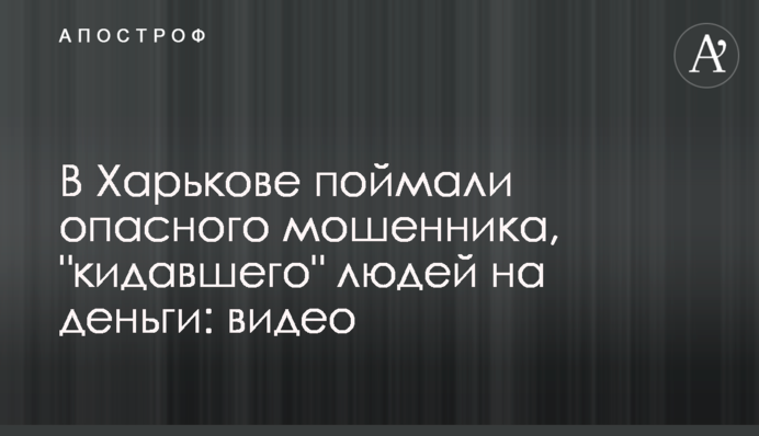 В Харькове поймали опасного мошенника, 