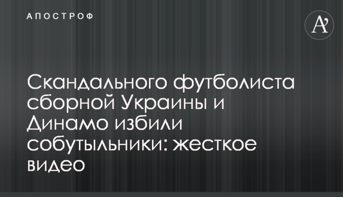 Скандального футболіста збірної України і Динамо побили товариші по чарці: жорстке відео