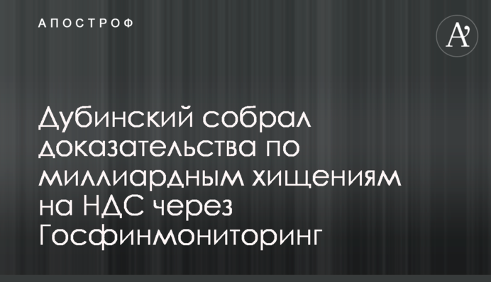 Дубинский собрал доказательства по миллиардным хищениям на НДС через Госфинмониторинг