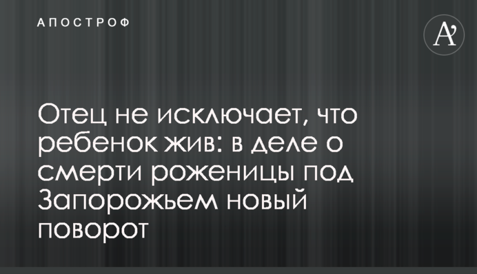 Батько не виключає, що дитина жива: в справі про смерть породіллі під Запоріжжям новий поворот