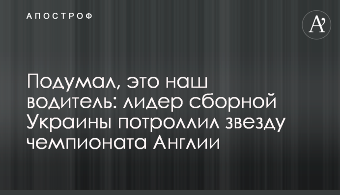 Подумав, це наш водій: лідер збірної України потроллив зірку чемпіонату Англії