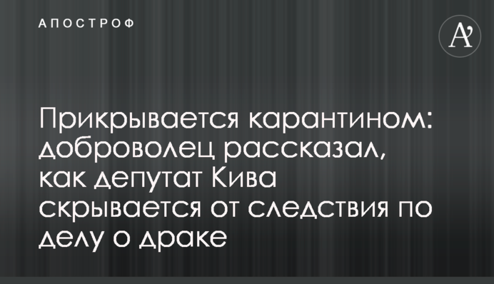 Прикривається карантином: доброволець розповів, як депутат Кива ховається від слідства у справі про бійку