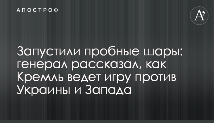 Запустили пробні кулі: генерал розповів, як Кремль веде гру проти України та Заходу