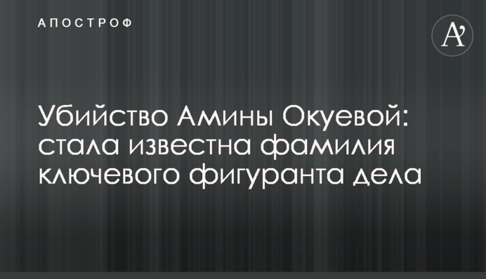 Вбивство Аміни Окуєвої: стало відомим прізвище ключового фігуранта справи