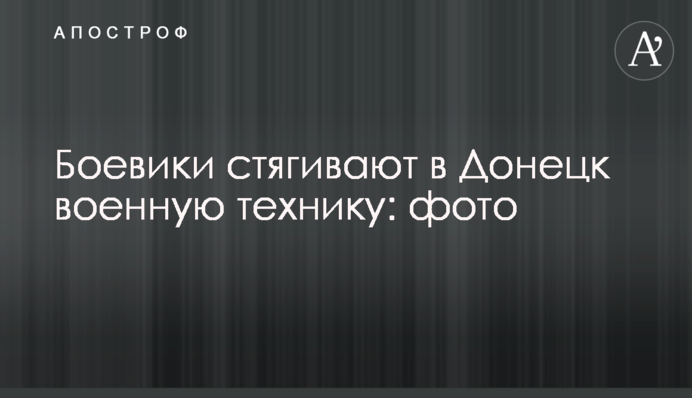 Бойовики стягують до Донецька військову техніку: фото