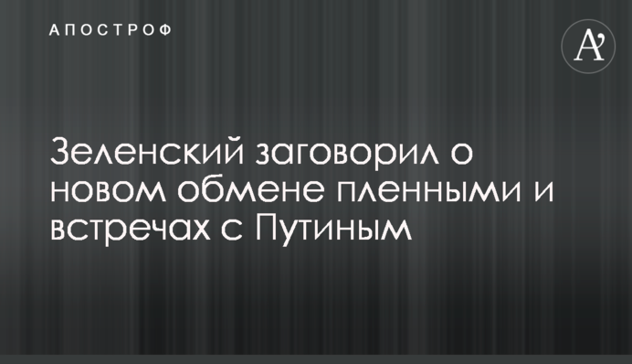 Зеленський заговорив про новий обмін полоненими та зустрічі з Путіним