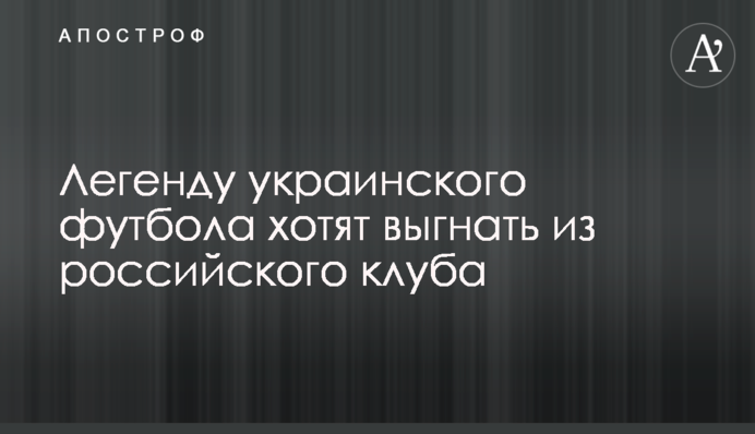Легенду українського футболу хочуть вигнати з російського клубу