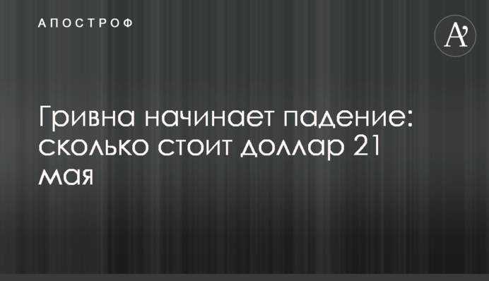 Гривна начинает падение: сколько стоит доллар 21 мая