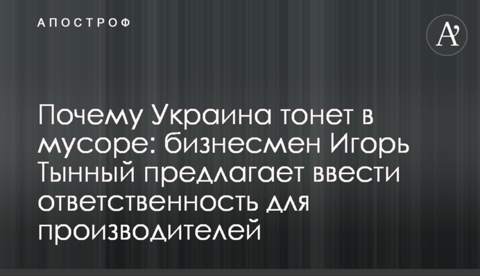 Чому Україна тоне у смітті: бізнесмен Ігор Тинний пропонує ввести відповідальність для виробників