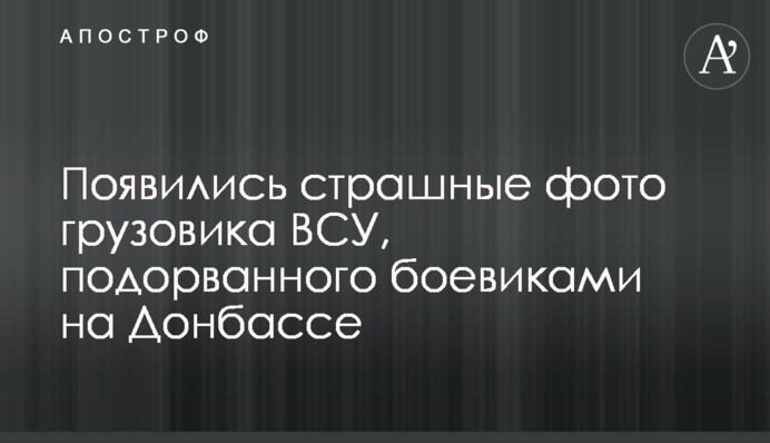 Появились страшные фото грузовика ВСУ, подорванного боевиками на Донбассе
