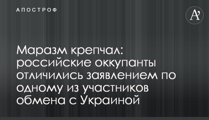​Маразм міцнішав: російські окупанти відзначилися заявою щодо одного з учасників обміну з Україною