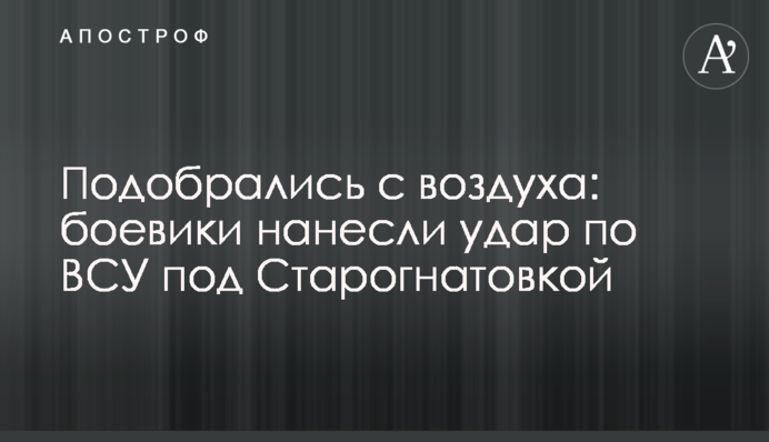 Подобрались с воздуха: боевики нанесли удар по ВСУ под Старогнатовкой