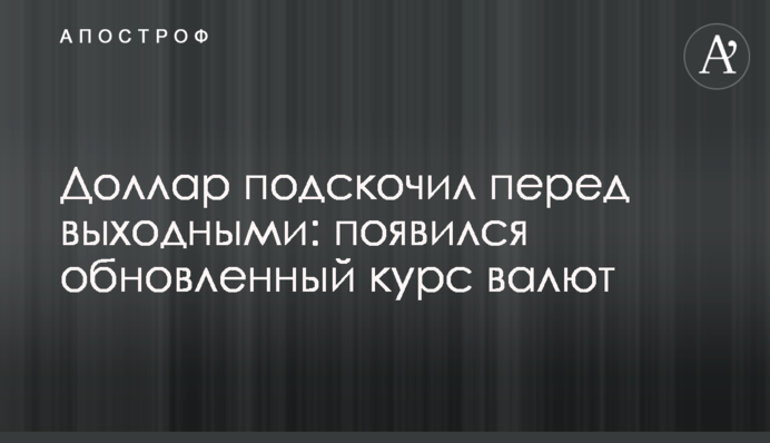 Долар підскочив перед вихідними: з'явився оновлений курс валют