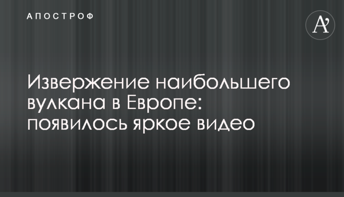 Виверження найбільшого вулкану в Європі: з'явилося яскраве відео
