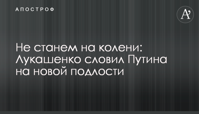 Не станемо на коліна: Лукашенко зловив Путіна на новій підлості