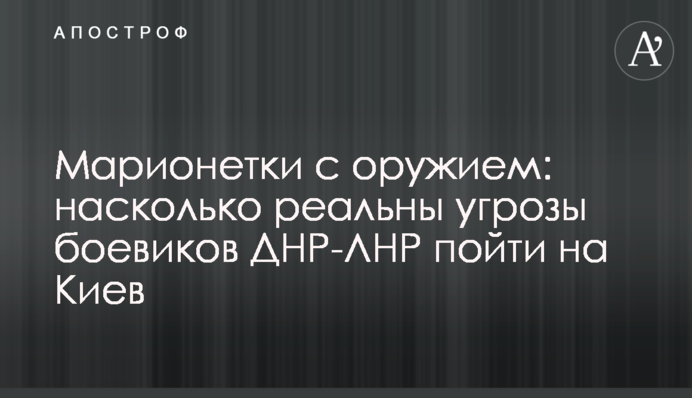 Маріонетки зі зброєю: наскільки реальні загрози бойовиків ДНР-ЛНР піти на Київ