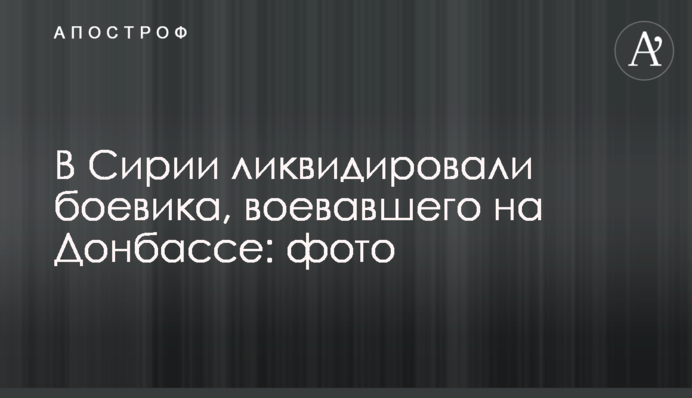 В Сирии ликвидировали боевика, воевавшего на Донбассе: фото
