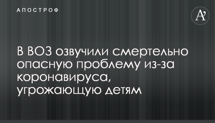 В ВОЗ озвучили смертельно опасную проблему из-за коронавируса, угрожающую детям