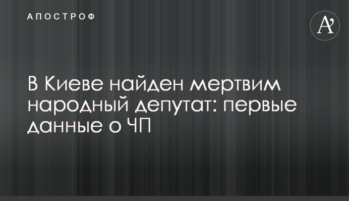 В Киеве найден мертвым народный депутат: первые данные о ЧП