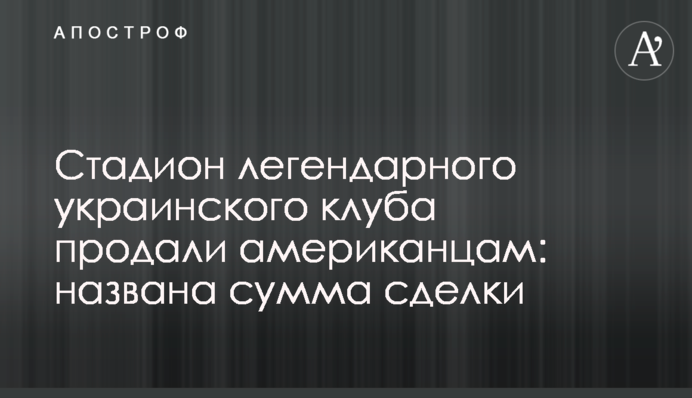 Стадіон легендарного українського клубу продали американцям: названо суму угоди