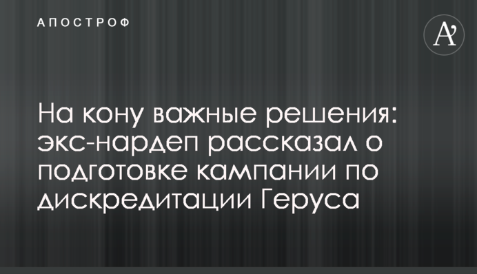 На кону важливі рішення: екс-нардеп розповів про підготовку кампанії з дискредитації Геруса