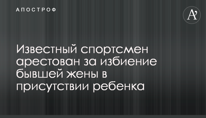 Відомий спортсмен заарештований за побиття колишньої дружини в присутності дитини
