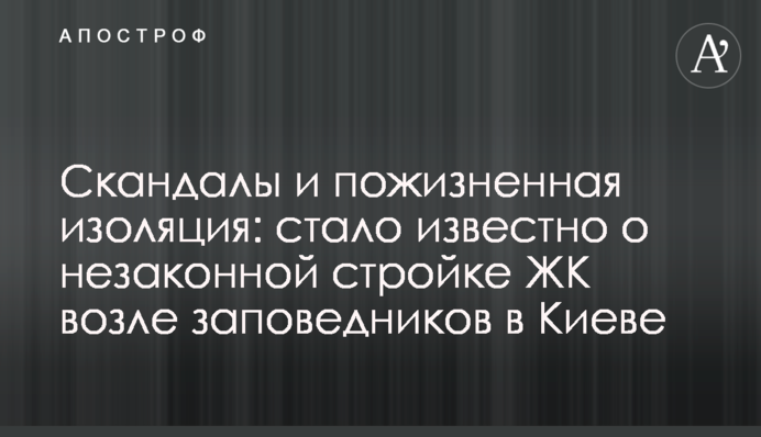 Скандалы и пожизненная изоляция: стало известно о незаконной стройке ЖК возле заповедников в Киеве