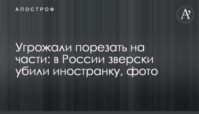 Погрожували порізати на частини: в Росії по-звірячому вбили іноземку, фото