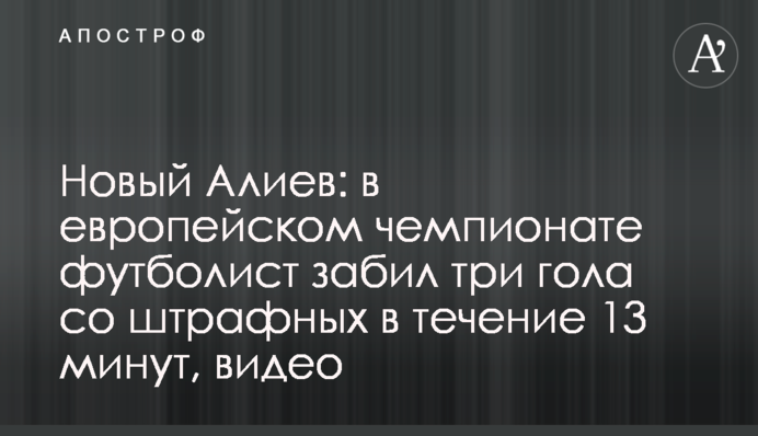 Новий Алієв: в європейському чемпіонаті футболіст забив три голи зі штрафних протягом 13 хвилин, відео