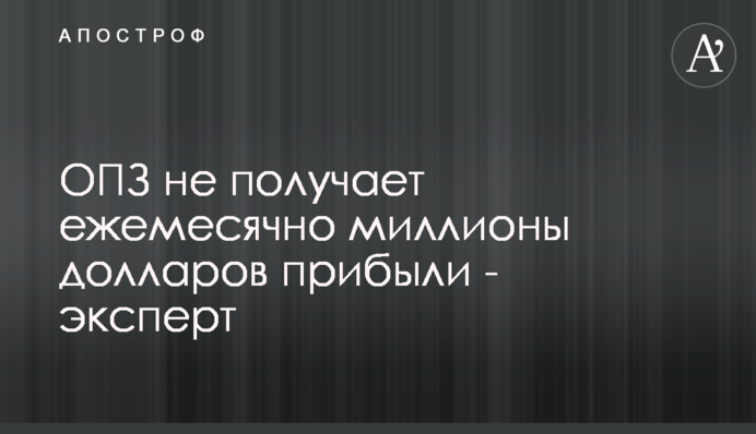 ОПЗ не отримує щомісяця мільйони доларів прибутку - експерт