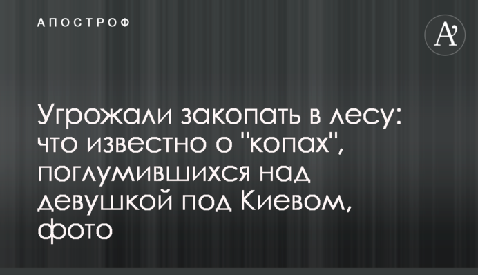 Погрожували закопати в лісі: що відомо про "копів", що поглумилися над дівчиною під Києвом, фото