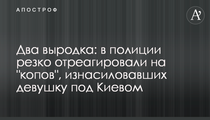 Два выродка: в полиции резко отреагировали на "копов", изнасиловавших девушку под Киевом