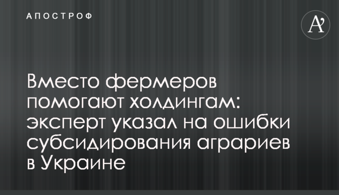 Вместо фермеров помогают холдингам: эксперт указал на ошибки субсидирования аграриев в Украине