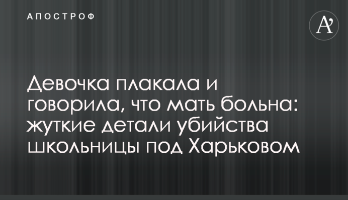 Дівчинка плакала та говорила, що мати хвора: моторошні деталі вбивства школярки під Харковом