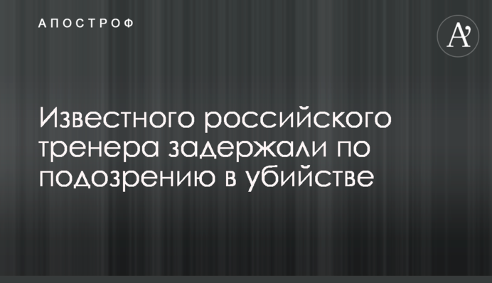 Відомого російського тренера затримали за підозрою у вбивстві
