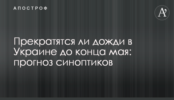 Чи припиняться дощі в Україні до кінця травня: прогноз синоптиків