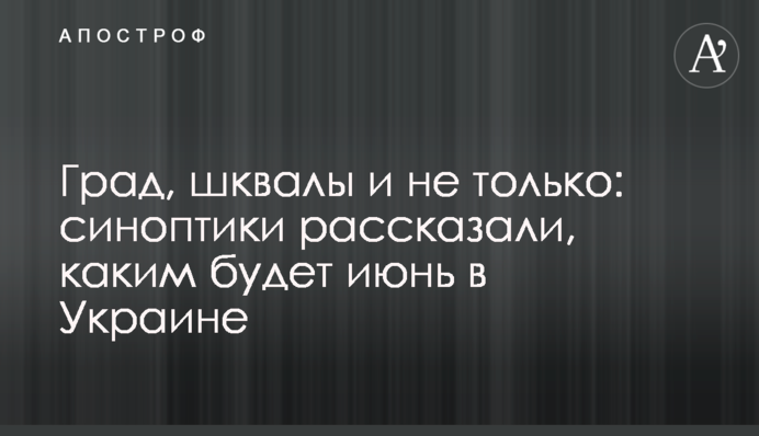 Град, шквалы и не только: синоптики рассказали, каким будет июнь в Украине