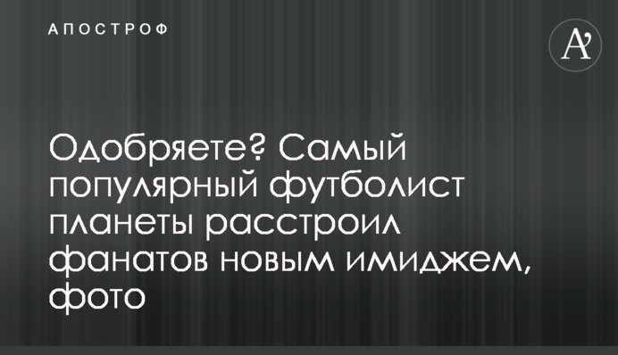 Одобряете? Самый популярный футболист планеты расстроил фанатов новым имиджем, фото
