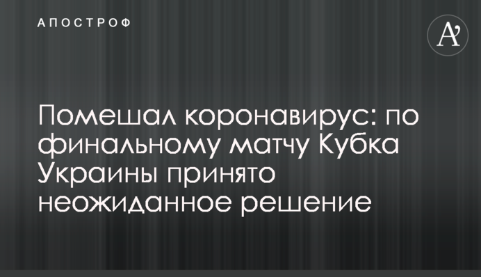 На заваді став коронавірус: по фінальному матчу Кубка України прийнято несподіване рішення