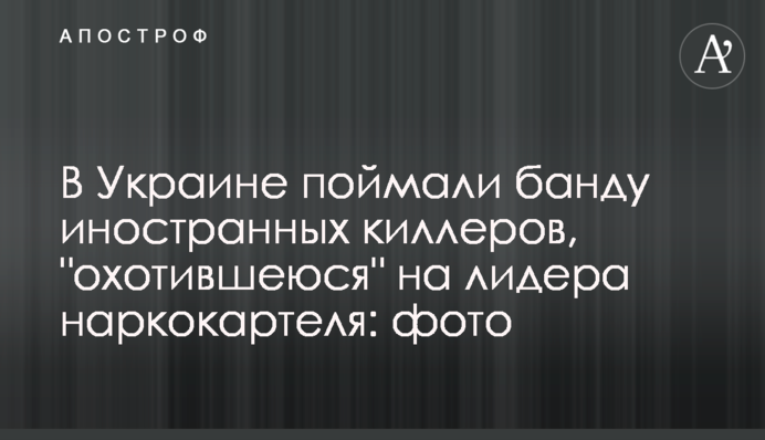 В Украине поймали банду иностранных киллеров, "охотившихся" на лидера наркокартеля: фото