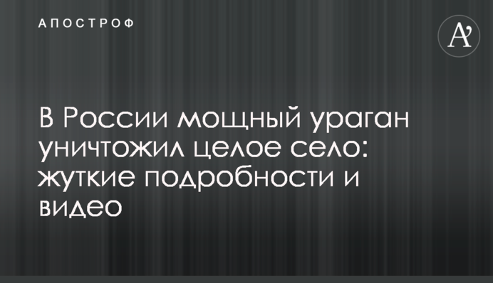 В России мощный ураган уничтожил целое село: жуткие подробности и видео
