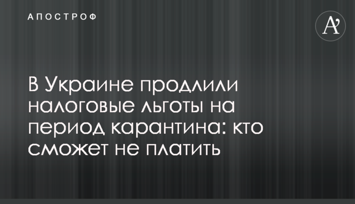 В Україні продовжили податкові пільги на період карантину: хто зможе не платити