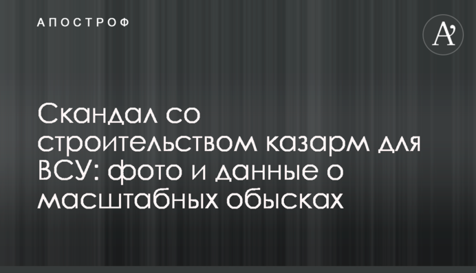 Скандал со строительством казарм для ВСУ: фото и данные о масштабных обысках